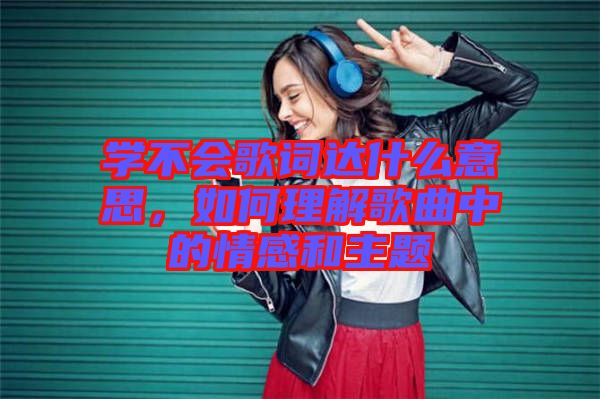 學(xué)不會(huì)歌詞達(dá)什么意思，如何理解歌曲中的情感和主題
