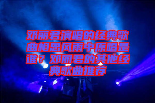 鄧麗君演唱的經(jīng)典歌曲相思風雨中原唱是誰？鄧麗君的其他經(jīng)典歌曲推薦