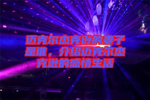 邁克爾杰克遜的妻子是誰，介紹邁克爾杰克遜的感情生活