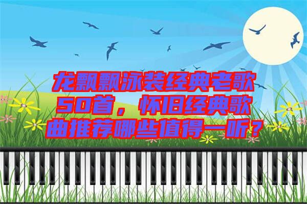 龍飄飄泳裝經(jīng)典老歌50首，懷舊經(jīng)典歌曲推薦哪些值得一聽(tīng)？