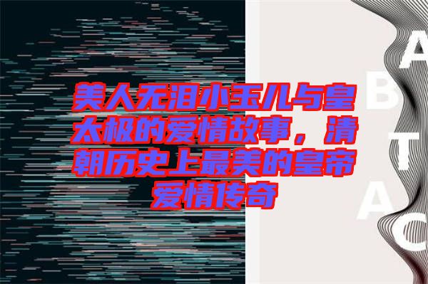 美人無(wú)淚小玉兒與皇太極的愛(ài)情故事，清朝歷史上最美的皇帝愛(ài)情傳奇