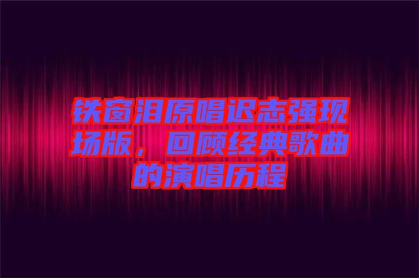 鐵窗淚原唱遲志強(qiáng)現(xiàn)場版，回顧經(jīng)典歌曲的演唱歷程