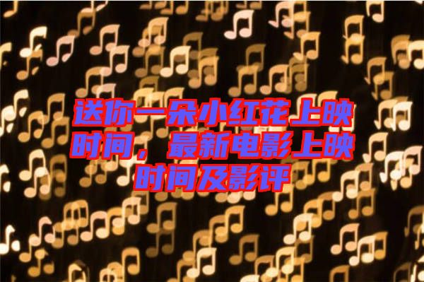 送你一朵小紅花上映時(shí)間，最新電影上映時(shí)間及影評(píng)