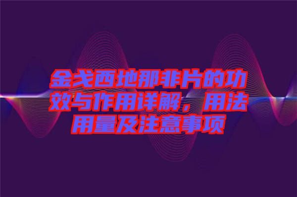 金戈西地那非片的功效與作用詳解，用法用量及注意事項(xiàng)