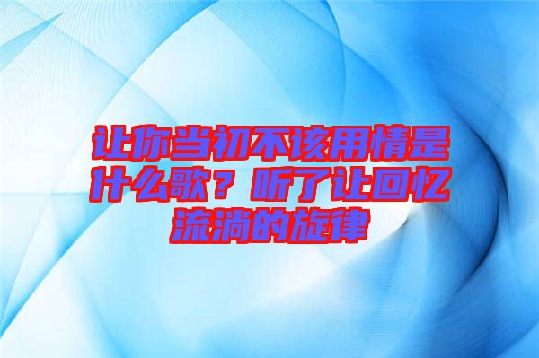 讓你當(dāng)初不該用情是什么歌？聽了讓回憶流淌的旋律