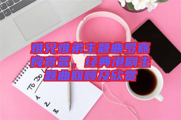 難兄難弟主題曲羅嘉良宣萱，經(jīng)典港劇主題曲回顧及欣賞