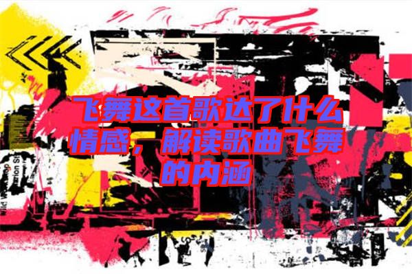 飛舞這首歌達(dá)了什么情感，解讀歌曲飛舞的內(nèi)涵