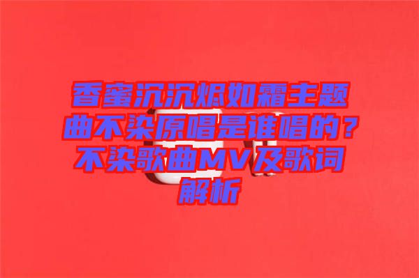 香蜜沉沉燼如霜主題曲不染原唱是誰(shuí)唱的？不染歌曲MV及歌詞解析