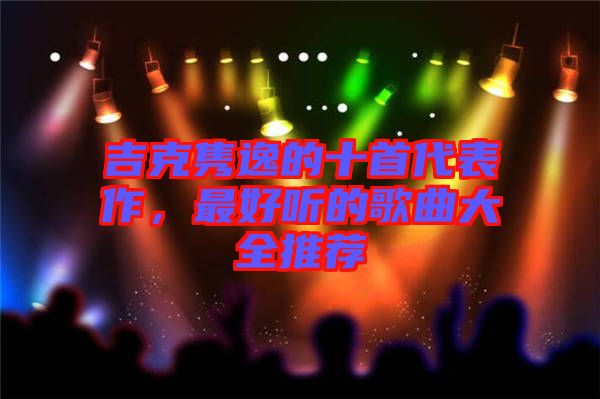 吉克雋逸的十首代表作，最好聽的歌曲大全推薦