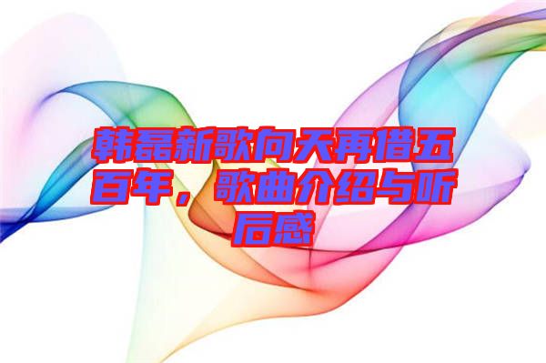 韓磊新歌向天再借五百年，歌曲介紹與聽(tīng)后感