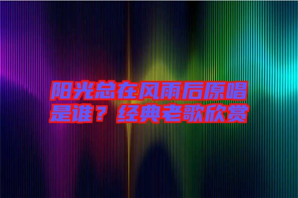 陽(yáng)光總在風(fēng)雨后原唱是誰(shuí)？經(jīng)典老歌欣賞