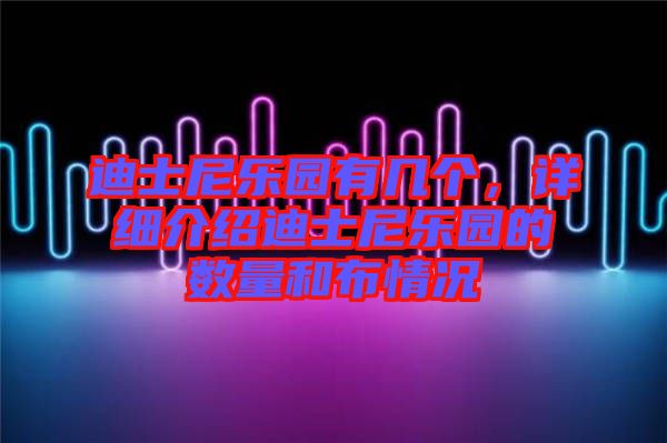 迪士尼樂(lè)園有幾個(gè)，詳細(xì)介紹迪士尼樂(lè)園的數(shù)量和布情況