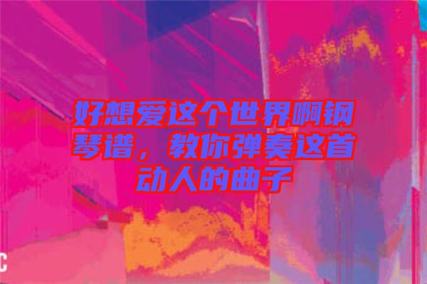 好想愛這個(gè)世界啊鋼琴譜，教你彈奏這首動(dòng)人的曲子