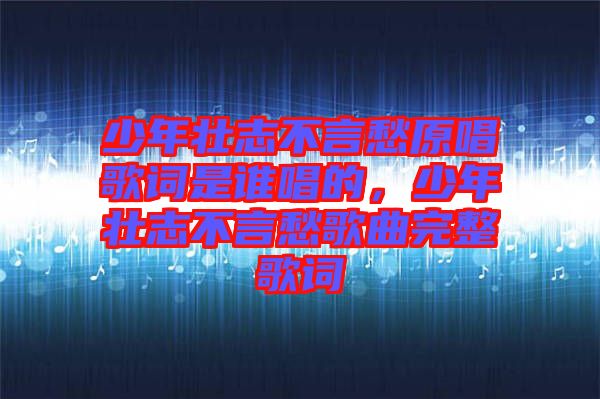 少年壯志不言愁原唱歌詞是誰(shuí)唱的，少年壯志不言愁歌曲完整歌詞