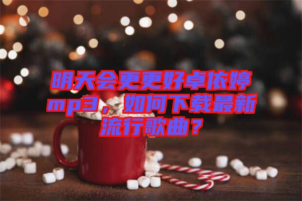 明天會(huì)更更好卓依婷mp3，如何下載最新流行歌曲？