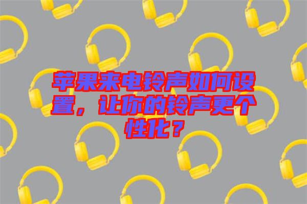 蘋果來電鈴聲如何設(shè)置，讓你的鈴聲更個性化？
