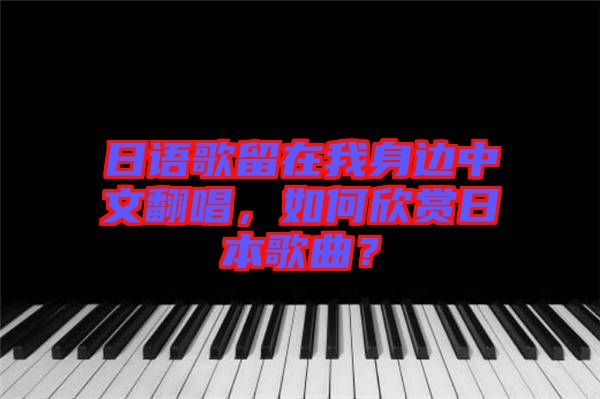 日語(yǔ)歌留在我身邊中文翻唱，如何欣賞日本歌曲？