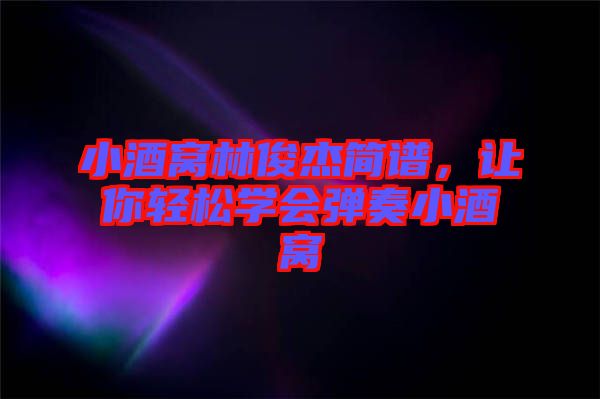 小酒窩林俊杰簡譜，讓你輕松學(xué)會彈奏小酒窩