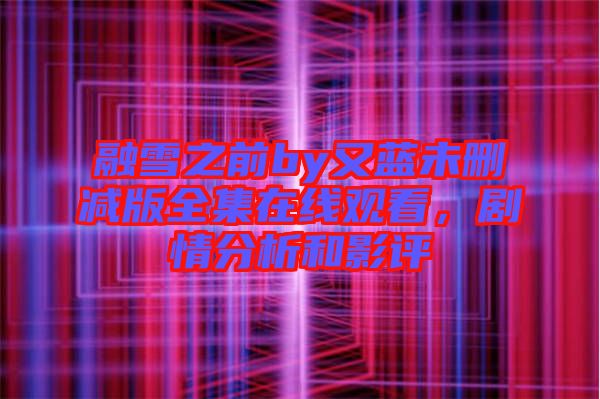 融雪之前by又藍(lán)未刪減版全集在線觀看，劇情分析和影評(píng)