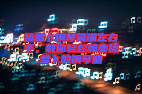 拔蘿卜鋼琴簡(jiǎn)譜左右手，教你輕松彈奏拔蘿卜的鋼琴曲