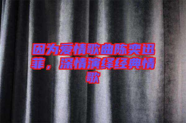 因為愛情歌曲陳奕迅菲，深情演繹經(jīng)典情歌