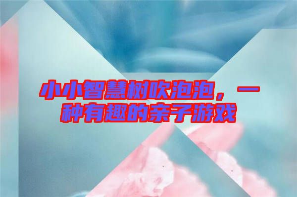 小小智慧樹吹泡泡，一種有趣的親子游戲
