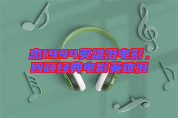 杰1994英雄淚電影，回顧經(jīng)典電影英雄淚