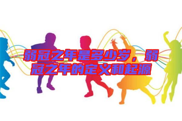 弱冠之年是多少歲，弱冠之年的定義和起源