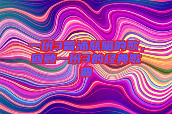一班3曾沛慈唱的歌，回顧一班3的經(jīng)典歌曲
