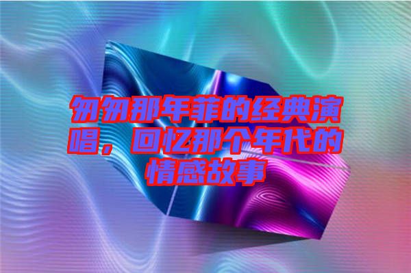 匆匆那年菲的經(jīng)典演唱，回憶那個(gè)年代的情感故事