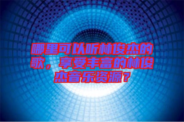 哪里可以聽林俊杰的歌，享受豐富的林俊杰音樂資源？