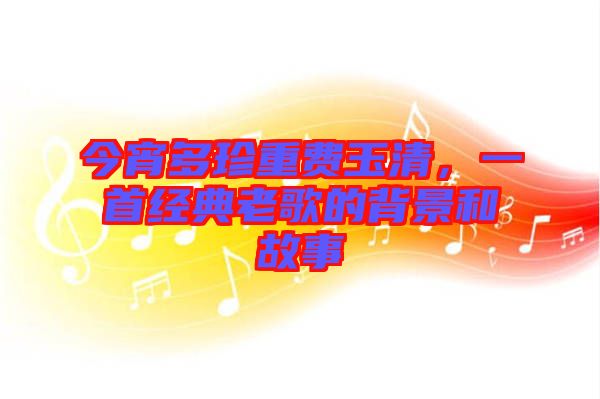 今宵多珍重費(fèi)玉清，一首經(jīng)典老歌的背景和故事