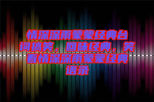 情深深雨蒙蒙經(jīng)典臺(tái)詞搞笑，回味經(jīng)典，笑看情深深雨蒙蒙經(jīng)典語(yǔ)錄