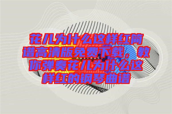 花兒為什么這樣紅簡(jiǎn)譜高清版免費(fèi)下載，教你彈奏花兒為什么這樣紅的鋼琴曲譜