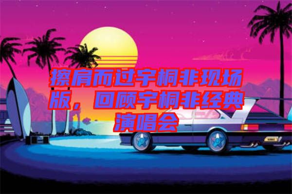 擦肩而過(guò)宇桐非現(xiàn)場(chǎng)版，回顧宇桐非經(jīng)典演唱會(huì)