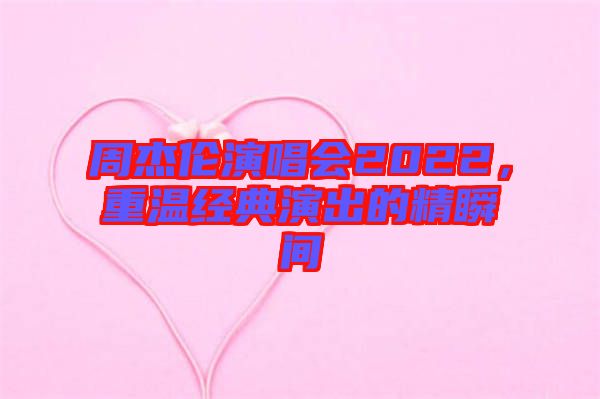 周杰倫演唱會(huì)2022，重溫經(jīng)典演出的精瞬間