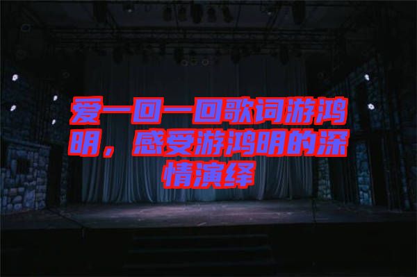 愛(ài)一回一回歌詞游鴻明，感受游鴻明的深情演繹