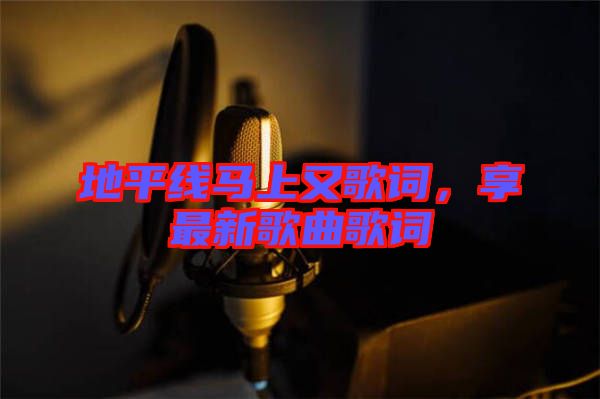 地平線馬上又歌詞，享最新歌曲歌詞