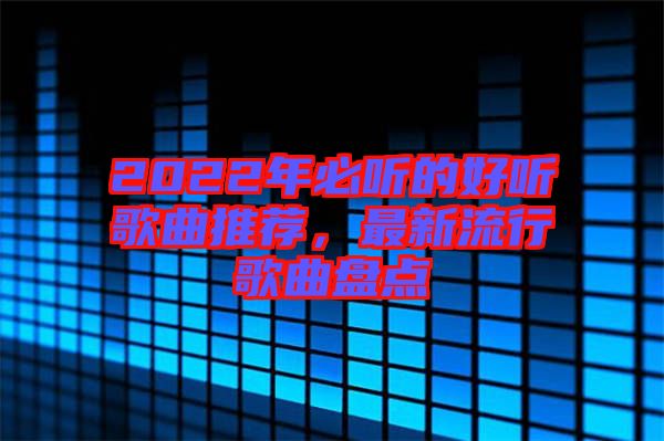 2022年必聽的好聽歌曲推薦，最新流行歌曲盤點(diǎn)