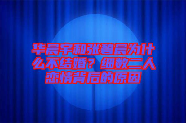 華晨宇和張碧晨為什么不結婚？細數(shù)二人戀情背后的原因