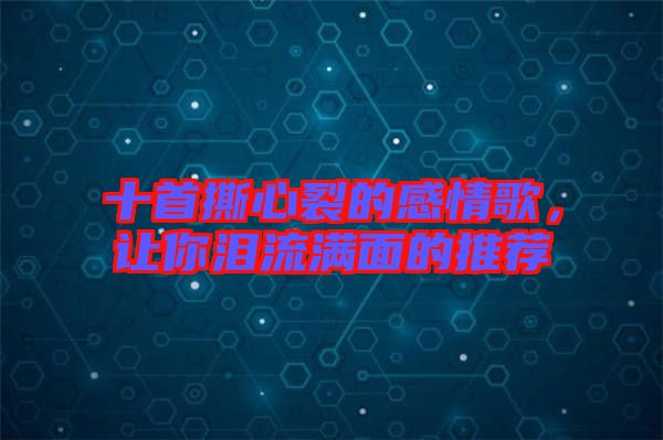 十首撕心裂的感情歌，讓你淚流滿面的推薦