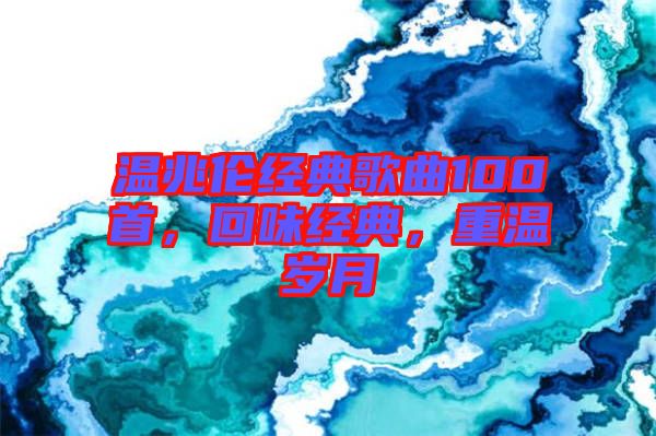 溫兆倫經(jīng)典歌曲100首，回味經(jīng)典，重溫歲月