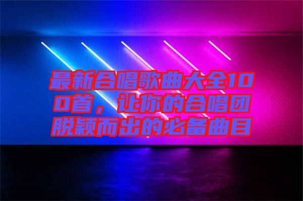 最新合唱歌曲大全100首，讓你的合唱團脫穎而出的必備曲目