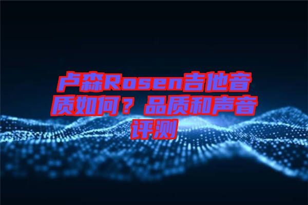盧森Rosen吉他音質(zhì)如何？品質(zhì)和聲音評(píng)測(cè)