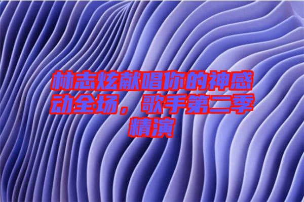 林志炫獻(xiàn)唱你的神感動(dòng)全場(chǎng)，歌手第二季精演