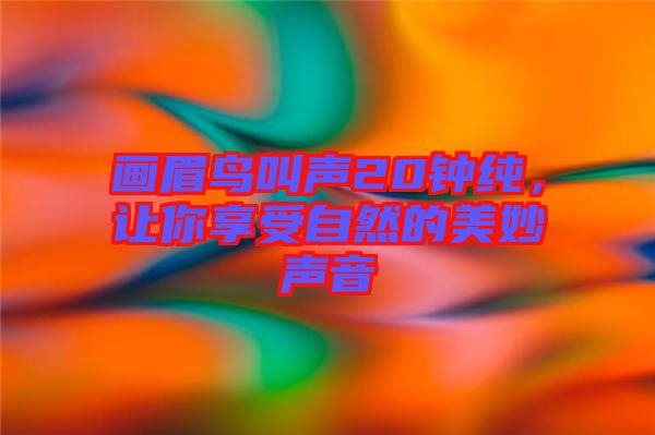 畫眉鳥叫聲20鐘純，讓你享受自然的美妙聲音