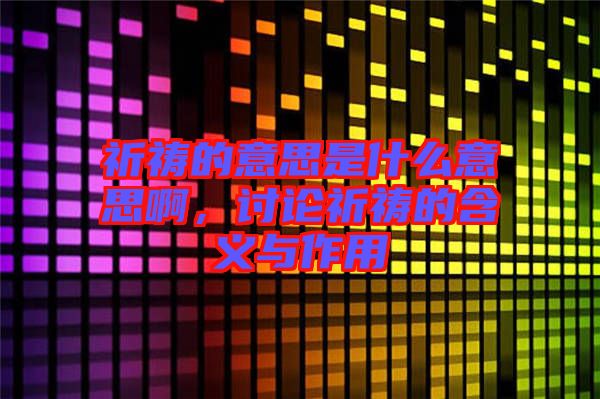 祈禱的意思是什么意思啊，討論祈禱的含義與作用