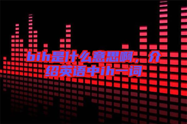 bih是什么意思啊，介紹英語中ih一詞
