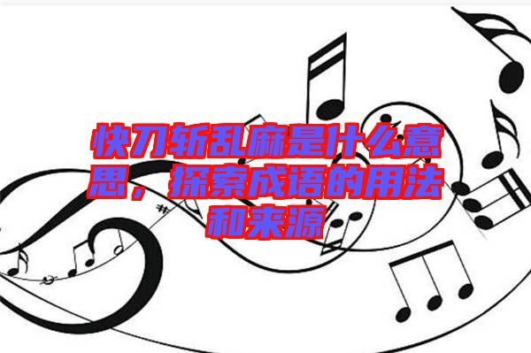 快刀斬亂麻是什么意思，探索成語的用法和來源