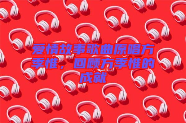 愛情故事歌曲原唱方季惟，回顧方季惟的成就